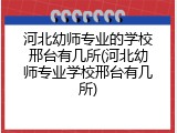 河北幼师专业的学校邢台有几所(河北幼师专业学校邢台有几所)