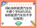 河北省新能源汽车技术哪个学校好(河北省新能源汽车技术学校推荐)