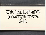 石家庄幼儿师范好吗(石家庄幼师学校怎么样)