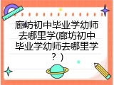 廊坊初中毕业学幼师去哪里学(廊坊初中毕业学幼师去哪里学？)