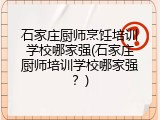 石家庄厨师烹饪培训学校哪家强(石家庄厨师培训学校哪家强？)