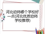 河北幼师哪个学校好一点(河北优质幼师学校推荐)