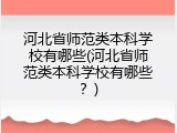 河北省师范类本科学校有哪些(河北省师范类本科学校有哪些？)