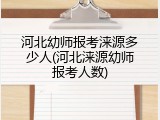 河北幼师报考涞源多少人(河北涞源幼师报考人数)