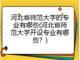 河北省师范大学的专业有哪些(河北省师范大学开设专业有哪些？)