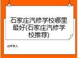 石家庄汽修学校哪里最好(石家庄汽修学校推荐)