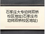 石家庄大专幼师双桥校区地址(石家庄市幼师双桥校区地址)