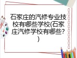 石家庄的汽修专业技校有哪些学校(石家庄汽修学校有哪些？)