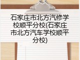 石家庄市北方汽修学校顺平分校(石家庄市北方汽车学校顺平分校)
