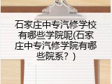 石家庄中专汽修学校有哪些学院呢(石家庄中专汽修学院有哪些院系？)
