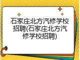 石家庄北方汽修学校招聘(石家庄北方汽修学校招聘)