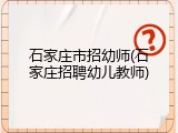 石家庄市招幼师(石家庄招聘幼儿教师)