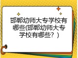 邯郸幼师大专学校有哪些(邯郸幼师大专学校有哪些？)