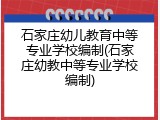 石家庄幼儿教育中等专业学校编制(石家庄幼教中等专业学校编制)