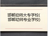 邯郸幼师大专学校(邯郸幼师专业学校)