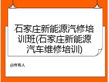 石家庄新能源汽修培训班(石家庄新能源汽车维修培训)