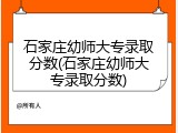 石家庄幼师大专录取分数(石家庄幼师大专录取分数)
