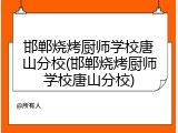 邯郸烧烤厨师学校唐山分校(邯郸烧烤厨师学校唐山分校)