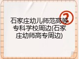 石家庄幼儿师范高等专科学校周边(石家庄幼师高专周边)