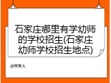 石家庄哪里有学幼师的学校招生(石家庄幼师学校招生地点)