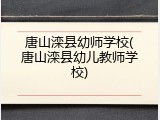 唐山滦县幼师学校(唐山滦县幼儿教师学校)