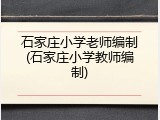 石家庄小学老师编制(石家庄小学教师编制)