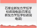 石家庄新东方烹饪学校咨询电话(石家庄新东方烹饪学校咨询电话)