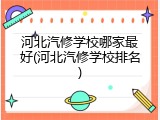 河北汽修学校哪家最好(河北汽修学校排名)