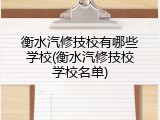 衡水汽修技校有哪些学校(衡水汽修技校学校名单)