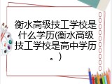 衡水高级技工学校是什么学历(衡水高级技工学校是高中学历。)