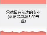 承德最有前途的专业(承德最具潜力的专业)