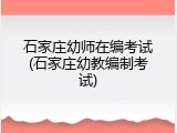 石家庄幼师在编考试(石家庄幼教编制考试)