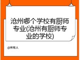 沧州哪个学校有厨师专业(沧州有厨师专业的学校)