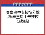 秦皇岛中专技校分数线(秦皇岛中专技校分数线)