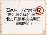 石家庄北方汽修学校培训怎么样(石家庄北方汽修学校培训质量如何？)