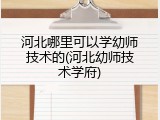 河北哪里可以学幼师技术的(河北幼师技术学府)