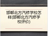 邯郸北方汽修学校怎样(邯郸北方汽修学校评价)
