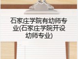 石家庄学院有幼师专业(石家庄学院开设幼师专业)