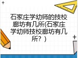 石家庄学幼师的技校廊坊有几所(石家庄学幼师技校廊坊有几所？)