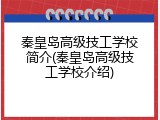 秦皇岛高级技工学校简介(秦皇岛高级技工学校介绍)