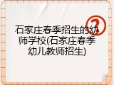 石家庄春季招生的幼师学校(石家庄春季幼儿教师招生)