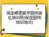 保定哪里能学厨师崇礼培训班(保定厨师培训地点)