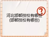 河北邯郸技校有哪些(邯郸技校有哪些)