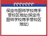 保定市厨师学校鹰手营校区地址(保定市厨师学校鹰手营校区地址)