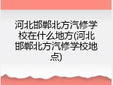 河北邯郸北方汽修学校在什么地方(河北邯郸北方汽修学校地点)