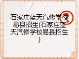 石家庄蓝天汽修学校易县招生(石家庄蓝天汽修学校易县招生)