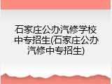 石家庄公办汽修学校中专招生(石家庄公办汽修中专招生)