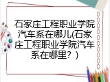 石家庄工程职业学院汽车系在哪儿(石家庄工程职业学院汽车系在哪里？)
