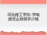 河北焊工学校-学电焊怎么样呀多少钱