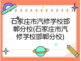 石家庄市汽修学校邯郸分校(石家庄市汽修学校邯郸分校)